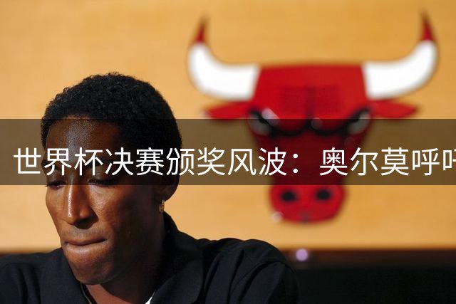 世界杯决赛颁奖风波：奥尔莫呼吁阿根廷球员树立榜样作用