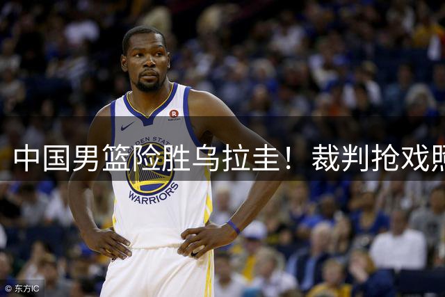 中国男篮险胜乌拉圭！裁判抢戏照顾主队，对面主帅气到手舞足蹈