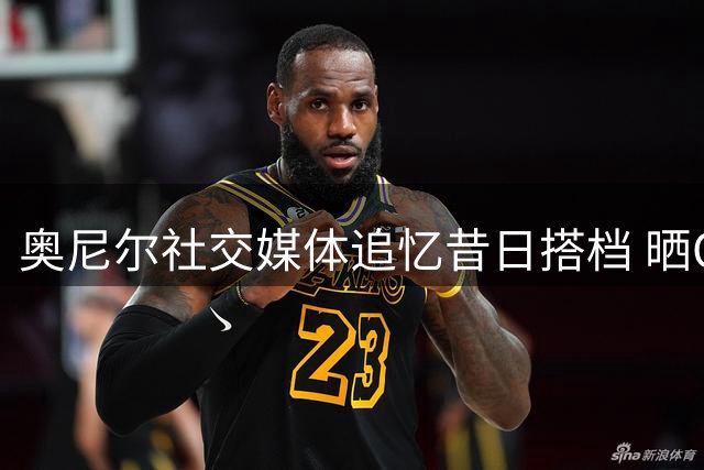 奥尼尔社交媒体追忆昔日搭档 晒OK组合经典空接致敬科比诞辰