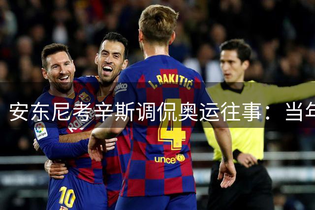 安东尼考辛斯调侃奥运往事：当年每日畅饮不忘责任