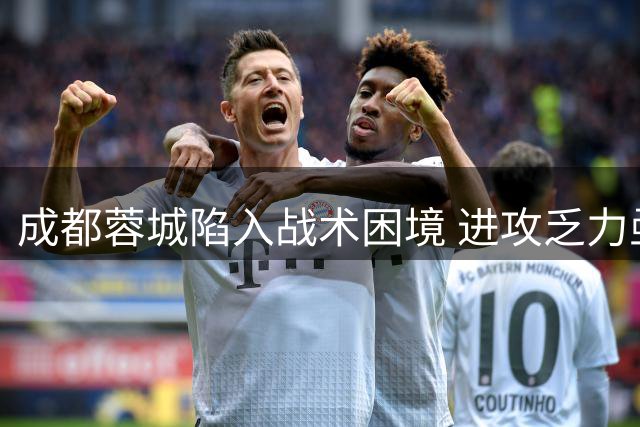 成都蓉城陷入战术困境 进攻乏力亟待调整