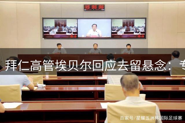 拜仁高管埃贝尔回应去留悬念：专注建队规划 人事决策权在俱乐部